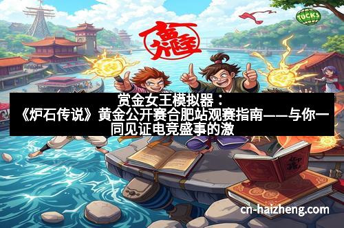 赏金女王模拟器:《炉石传说》黄金公开赛合肥站观赛指南——与你一同见证电竞盛事的激情瞬间