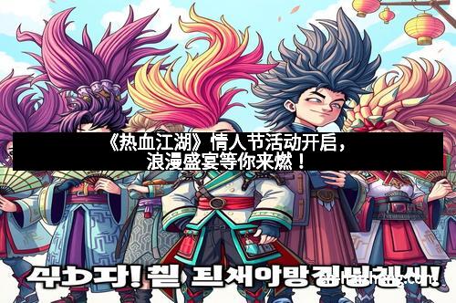 《热血江湖》情人节活动开启,浪漫盛宴等你来燃!