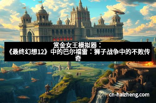 赏金女王模拟器:《最终幻想12》中的巴尔福雷:狮子战争中的不败传奇